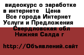 видеокурс о заработке в интернете › Цена ­ 970 - Все города Интернет » Услуги и Предложения   . Свердловская обл.,Нижняя Салда г.